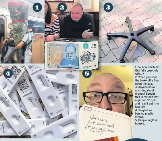  ?? ?? 1. So, how much did this fella upset his wife…? 2. When you spot the bloke off a fiver down the pub. 3. Anyone know anything about drones? Bought this in the pub last night for 50 quid and I can’t get it to take off. 4. So glad we banned plastic straws. 5. People in glass houses…