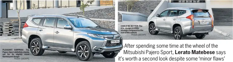  ?? Picture: QUICKPIC Picture: QUICKPIC ?? PLEASANT SURPRISE: The Pajero Sport definitely stands out for its slightly more flamboyant design COULD BE BETTER: The rear design is a little strange compared to the rest of the vehicle