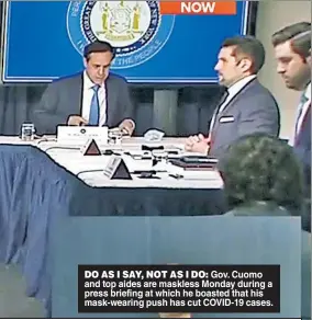  ??  ?? DO AS I SAY, NOT AS I DO: Gov. Cuomo and top aides are maskless Monday during a press briefing at which he boasted that his mask-wearing push has cut COVID-19 cases.
