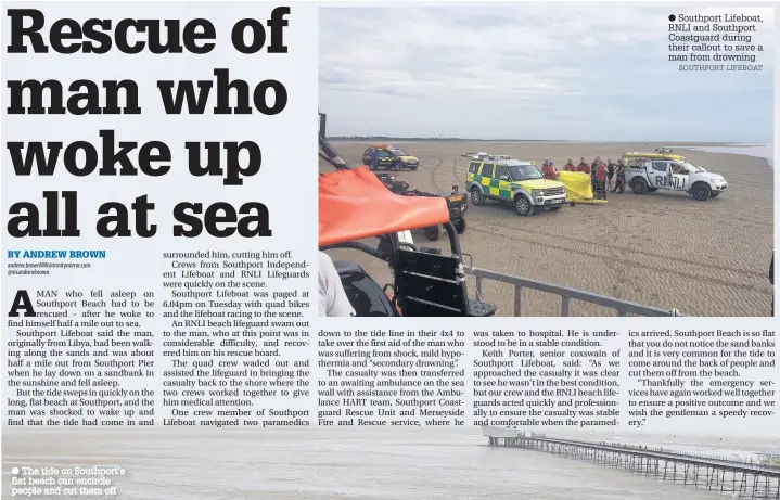  ?? SOUTHPORT LIFEBOAT ?? The tide on Southport’s flat beach can encircle people and cut them off
Southport Lifeboat, RNLI and Southport Coastguard during their callout to save a man from drowning