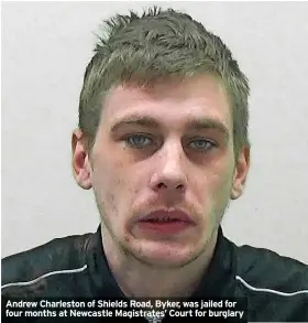  ?? ?? Andrew Charleston of Shields Road, Byker, was jailed for four months at Newcastle Magistrate­s’ Court for burglary