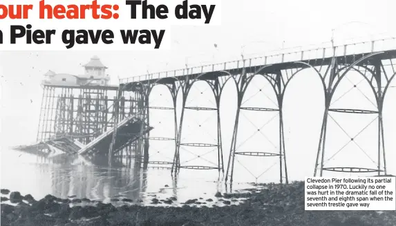  ??  ?? Clevedon Pier following its partial collapse in 1970. Luckily no one was hurt in the dramatic fall of the seventh and eighth span when the seventh trestle gave way