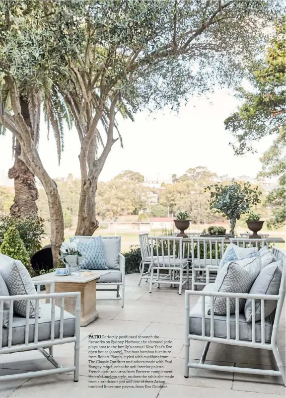  ??  ?? PATIO Perfectly positioned to watch the fireworks on Sydney Harbour, the elevated patio plays host to the family’s annual New Year’s Eve open house (above). The faux bamboo furniture from Robert Plumb, styled with cushions from The Classic Outfitter and others made with Paul Bangay fabric, echo the soft interior palette. French cast-iron urns from Parterre complement Helen’s timeless style, as does the table she made from a sandstone pot and one of their Arbon tumbled limestone pavers, from Eco Outdoor.