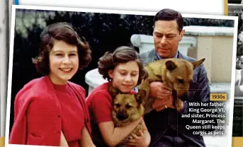  ??  ?? 1930s With her father, King George VI, and sister, Princess Margaret. The Queen still keeps corgis as pets.