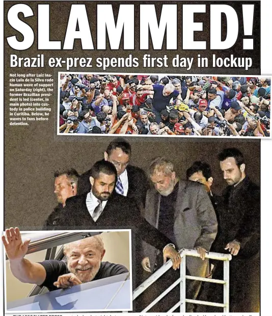  ??  ?? Terence Cullen Not long after Luiz Inacio Lula de la Silva rode human wave of support on Saturday (right), the former Brazilian president is led (center, in main photo) into custody in police building in Curitiba. Below, he waves to fans before...