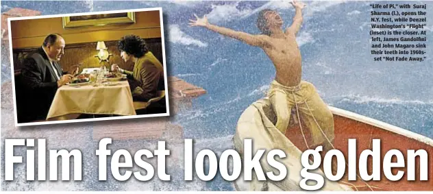  ??  ?? “Life of Pi,” with Suraj Sharma (l.), opens the N.Y. fest, while Denzel Washington’s “Flight” (inset) is the closer. At left, James Gandolfini and John Magaro sink their teeth into 1960sset “Not Fade Away.”