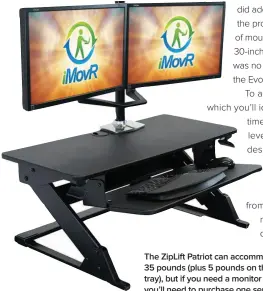  ??  ?? The Ziplift Patriot can accommodat­e up to 35 pounds (plus 5 pounds on the keyboard tray), but if you need a monitor support, you’ll need to purchase one separately.