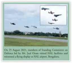  ?? ?? On 25 August 2021, members of Standing Committee on Defence led by Mr. Jual Oram visited HAL facilities and witnessed a flying display at HAL airport, Bengaluru.