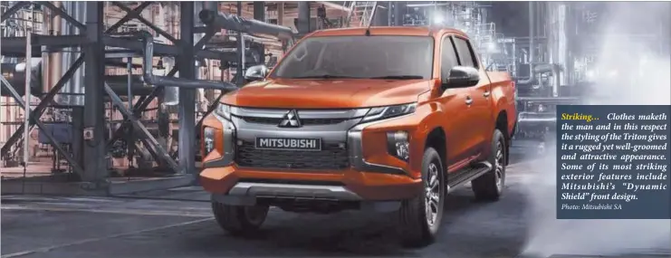  ?? Photo: Mitsubishi SA ?? Striking… Clothes maketh the man and in this respect the styling of the Triton gives it a rugged yet well-groomed and attractive appearance. Some of its most striking exterior features include Mitsubishi’s “Dynamic Shield” front design.