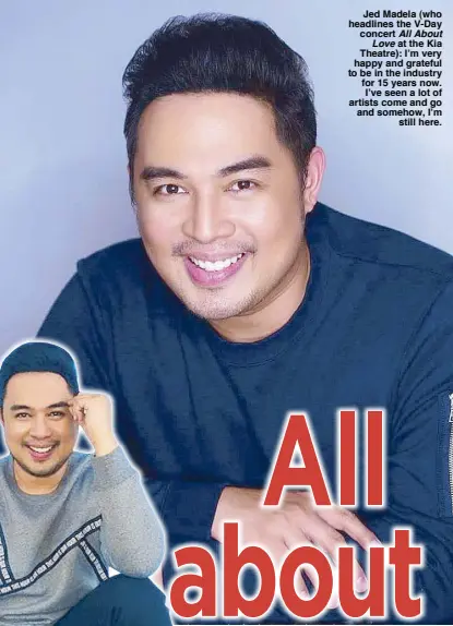  ??  ?? Jed Madela (who headlines the V-Day concert All About Love at the Kia Theatre): I’m very happy and grateful to be in the industry for 15 years now. I’ve seen a lot of artists come and go and somehow, I’m still here.