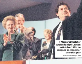  ?? Rowntree and Roger Allen ?? > Margaret Thatcher applauds Nigel Lawson in October 1989. He resigned as chancellor later that year