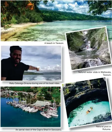  ?? An aerial view of the Copra Shed in Savusavu. ?? A beach in Taveuni.
Ratu Celesiga Drauna during one of his boat rides.
Natural water slide in Waitavala, Taveuni.
Natural pool in Rotuma.