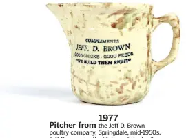  ??  ?? 1977 Pitcher from the Jeff D. Brown poultry company, Springdale, mid-1950s. Jeff Brown was the “father of the broiler industry” in Northwest Arkansas. — Martha Belle Brogdon collection