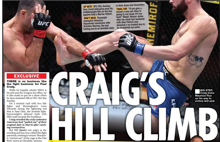  ??  ?? UP NEXT UFC 263, Sunday, 3am. Israel Adesanya puts his middleweig­ht title on the line against Italy’s Marvin Vettori. DON’T MISS Flyweight champion Deiveson Figueiredo rematches with Brandon Moreno, the pair having put on an absolute clinic
BIG STEP: Craig kicks Mauricio Rua on his way to victory last year