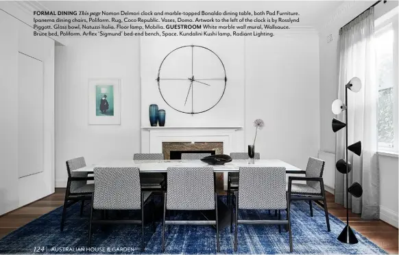  ??  ?? FORMAL DINING This page Nomon Delmori clock and marble-topped Bonaldo dining table, both Pad Furniture. Ipanema dining chairs, Poliform. Rug, Coco Republic. Vases, Domo. Artwork to the left of the clock is by Rosslynd Piggott. Glass bowl, Natuzzi Italia. Floor lamp, Mobilia. GUESTROOM White marble wall mural, Wallsauce. Bruce bed, Poliform. Arflex ‘Sigmund’ bed-end bench, Space. Kundalini Kushi lamp, Radiant Lighting.