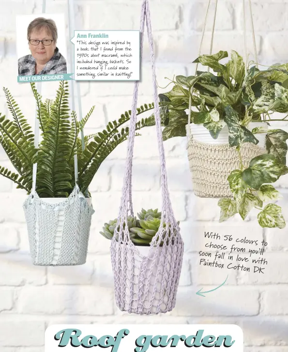  ??  ?? MEET OUR DESIGNER Ann Franklin“This design was inspired by a book that I found  om the 1970s about macramé, which included hanging baskets. So I wondered if I could make something similar in knit ng!” With 56 colour choose from soon y fall in love Paintbox Cotton