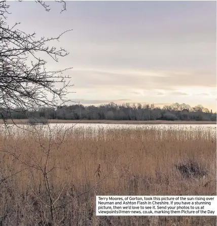  ??  ?? Terry Moores, of Gorton, took this picture of the sun rising over Neuman and Ashton Flash in Cheshire. If you have a stunning picture, then we’d love to see it. Send your photos to us at viewpoints@men-news. co.uk, marking them Picture of the Day