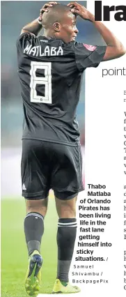  ?? / Samuel Shivambu / BackpagePi­x ?? Thabo Matlaba of Orlando Pirates has been living life in the fast lane getting himself into sticky situations.