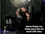  ??  ?? Roman Reigns was visibly upset after his match with Taker.