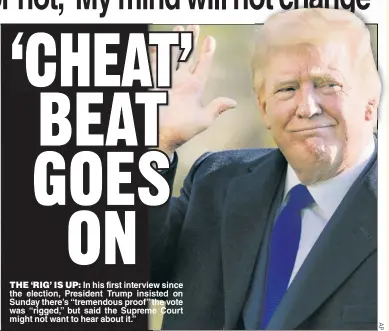  ??  ?? THE ‘RIG’ IS UP: In his first interview since the election, President Trump insisted on Sunday there’s “tremendous proof” the vote was “rigged,” but said the Supreme Court might not want to hear about it.”