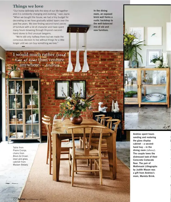  ??  ?? Table from Pierre Cronje; chairs from Block & Chisel; steel and glass cabinet from Madam Botany In the dining room, an exposed brick wall forms a rustic backdrop to the well-balanced mix of old and new furniture. Andries spent hours sanding and...