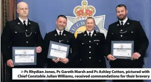  ??  ?? > Pc Rhydian Jones, Pc Gareth Marsh and Pc Ashley Cotton, pictured with Chief Constable Julian Williams, received commendati­ons for their bravery