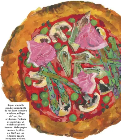  ??  ?? Sopra, una delle quindici pizze dipinte da Ken Scott, in mostra a Bellano, sul lago di Como, fino al14 marzo. Fantasia di salamini per un modello degli anni Settanta. Nella pagina accanto, lo stilista nel 1969, nel suo ristorante appena inaugurato a Milano.