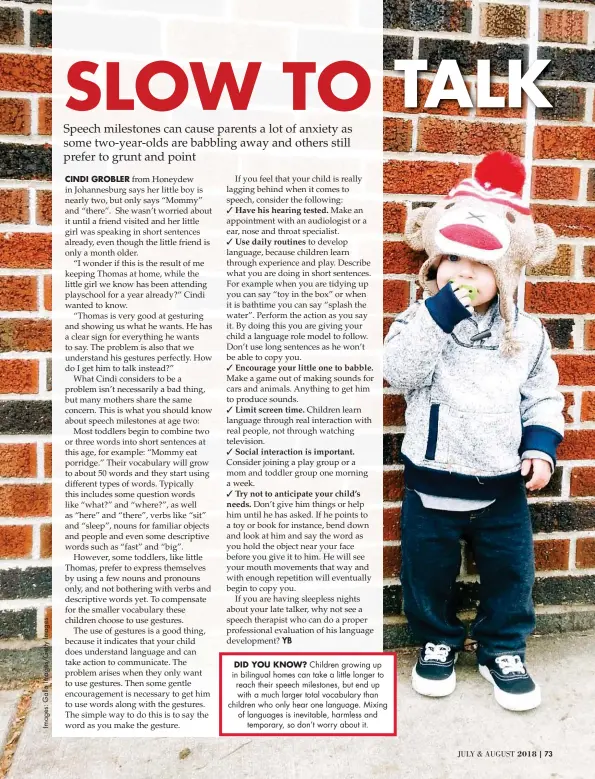  ??  ?? DID YOU KNOW? Children growing up in bilingual homes can take a little longer to reach their speech milestones, but end up with a much larger total vocabulary than children who only hear one language. Mixing of languages is inevitable, harmless and temporary, so don’t worry about it.