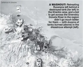  ?? ?? A WASHOUT: Retreating Russians left behind a destroyed tank (far left) in the Kharkiv area, and a bid to get across the Siverskiy Donets River in the region didn’t go much better for them — with dozens of tanks burned (above) in the disastrous attempt (left).