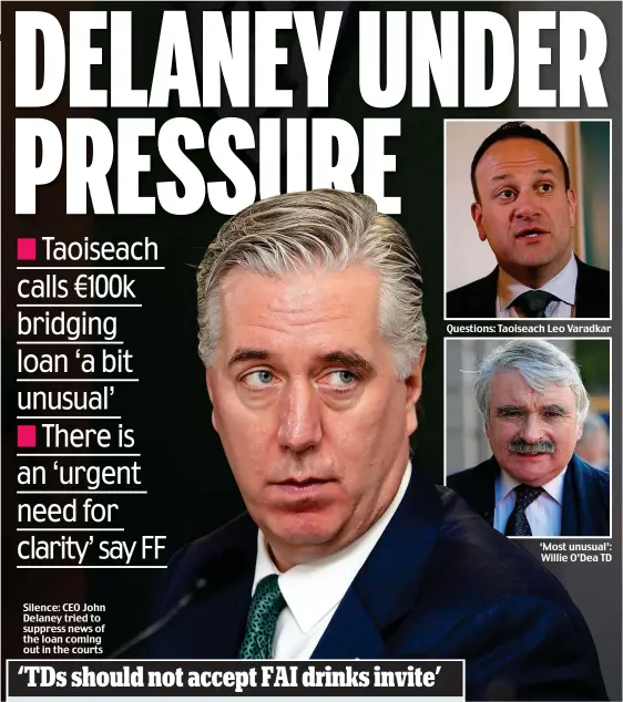  ??  ?? Silence: CEO John Delaney tried to suppress news of the loan coming out in the courts Questions: Taoiseach Leo Varadkar ‘Most unusual’: Willie O’Dea TD