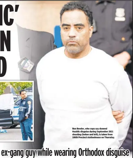  ?? ?? Ron Reeder, who cops say donned Hasidic disguise during September 2021 shooting (below and left), is taken from 106th Precinct stationhou­se on Thursday.