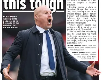  ?? Pickford; Coleman, Tarkowski, Branthwait­e, Mykolenko; Garner, Gueye, Onana, McNeil; Doucoure; Calvert-Lewin. ?? PLEA: Dyche wants points deductions to be made in the summer, not during season