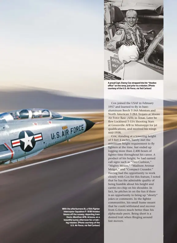  ??  ?? A proud Capt. Danny Cox strapped into his “Voodoo office” on the ramp, just prior to a mission. (Photo courtesy of the U.S. Air Force, via Ted Carlson) With the afterburne­rs lit, a 15th Fighter Intercepto­r Squadron F-101B Voodoo blazes off the runway, departing from Davis-Monthan AFB, Arizona, on a beautiful sunny afternoon for a training mission. (Photo courtesy of the U.S. Air Force, via Ted Carlson)