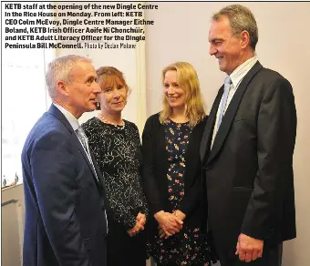  ?? Photo by Declan Malone ?? KETB staff at the opening of the new Dingle Centre in the Rice House on Monday. From left: KETB CEO Colm McEvoy, Dingle Centre Manager Eithne Boland, KETB Irish Officer Aoife Ní Chonchúir, and KETB Adult Literacy Officer for the Dingle Peninsula Bill...