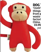  ??  ?? DOG TOYS ‘Cloth’ play things made from plastic waste from factories in China. From £6.99, beco
pets.com