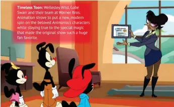  ??  ?? Timeless Toon: Wellesley Wild, Gabe Swarr and their team at Warner Bros. Animation strove to put a new, modern spin on the beloved Animaniacs characters while staying true to the special magic that made the original show such a huge fan favorite.
