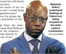  ?? /ESA ALEXANDER ?? Matshela Koko’s underhand dealings at Eskom are being revealed at the state capture commission.