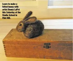  ?? COURTESY PHOTO ?? Learn to make a felted bunny with artist Donna LaPré this Saturday at the Studio School in Flint Hill.