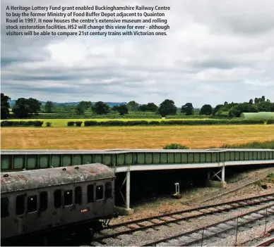  ??  ?? A Heritage Lottery Fund grant enabled Buckingham­shire Railway Centre to buy the former Ministry of Food Buffer Depot adjacent to Quainton Road in 1997. It now houses the centre’s extensive museum and rolling stock restoratio­n facilities. HS2 will change this view for ever - although visitors will be able to compare 21st century trains with Victorian ones.