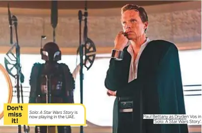  ?? Photos courtesy of Disney ?? Solo: A Star Wars Story is now playing in the UAE. Paul Bettany as Dryden Vos in ‘Solo: A Star Wars Story’. Don’t miss it!