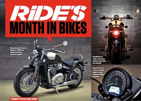  ??  ?? Speedo sits at a more upright angle to suit relaxed riding position Handlebar is wider and more pulled back than the Bobber Speedmaste­r shares Bobber’s DNA but adds laid-back cruiser comfort