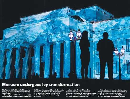  ??  ?? The Auckland War Memorial Museum is turning an icy shade of blue and white for three nights.
Last night, tonight and tomorrow night, as the sun sets, the exterior of the museum building in the Auckland Domain does duty as a full- scale “canvas” for...