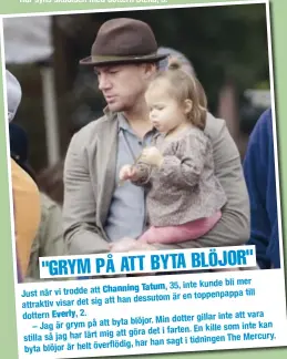  ?? "GRYM PÅ ATT BYTA BLÖJOR" ?? bli mer Tatum, 35, inte kunde Just när vi trodde att Channing till
han dessutom är en toppenpapp­a attraktiv visar det sig att dottern Everly, 2. inte att vara
blöjor. Min dotter gillar – Jag är grym på att byta
kille som inte kan att göra det i...