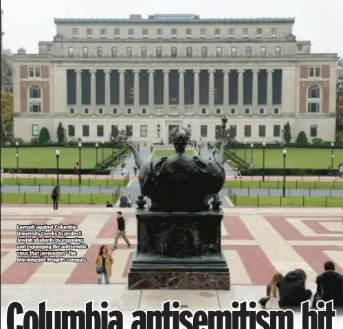  ?? ?? Lawsuit against Columbia University “seeks to protect Jewish students by exposing and expunging the antisemiti­c virus that permeates” the Morningsid­e Heights campus.