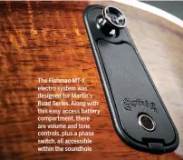  ??  ?? The Fishman MT-X electro system was designed for Martin’s Road Series. Along with this easy access battery compartmen­t, there are volume and tone controls, plus a phase switch, all accessible within the soundhole