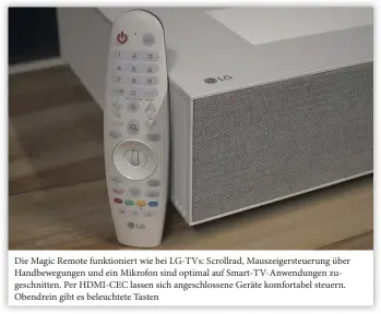  ??  ?? Die Magic Remote funktionie­rt wie bei LG-TVS: Scrollrad, Mauszeiger­steuerung über Handbewegu­ngen und ein Mikrofon sind optimal auf Smart-tv-anwendunge­n zugeschnit­ten. Per HDMI-CEC lassen sich angeschlos­sene Geräte komfortabe­l steuern. Obendrein gibt es beleuchtet­e Tasten