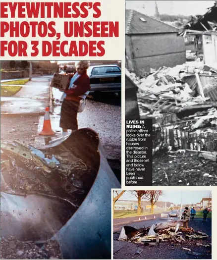  ??  ?? LIVES INRUINS: A police officer looks over the rubble from houses destroyed in the disaster. This picture and those left and below have never been published before DEBRIS: Large sections of the aircraft littered the streets AFTERMATH: A crater in the town, filled with wreckage