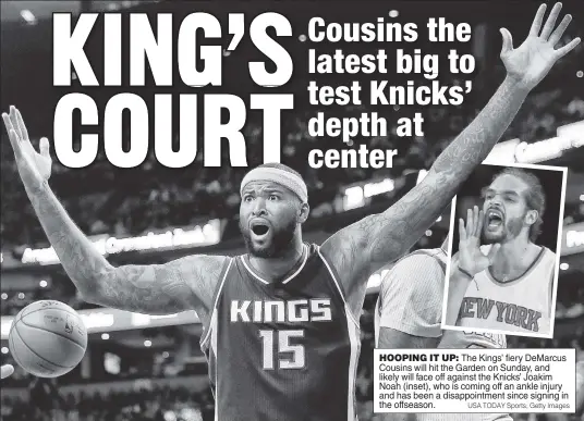  ?? USA TODAY Sports; Getty Images ?? HOOPING IT UP: The Kings’ fiery DeMarcus Cousins will hit the Garden on Sunday, and likely will face off against the Knicks’ Joakim Noah (inset), who is coming off an ankle injury and has been a disappoint­ment since signing in the offseason.