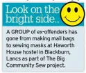  ??  ?? A GROUP of ex-offenders has gone from making mail bags to sewing masks at Haworth House hostel in Blackburn, Lancs as part of The Big Community Sew project.