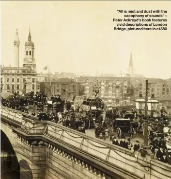  ??  ?? “All is mist and dust with the cacophony of sounds” – Peter Ackroyd’s book features vivid descriptio­ns of London Bridge, pictured here in c1880